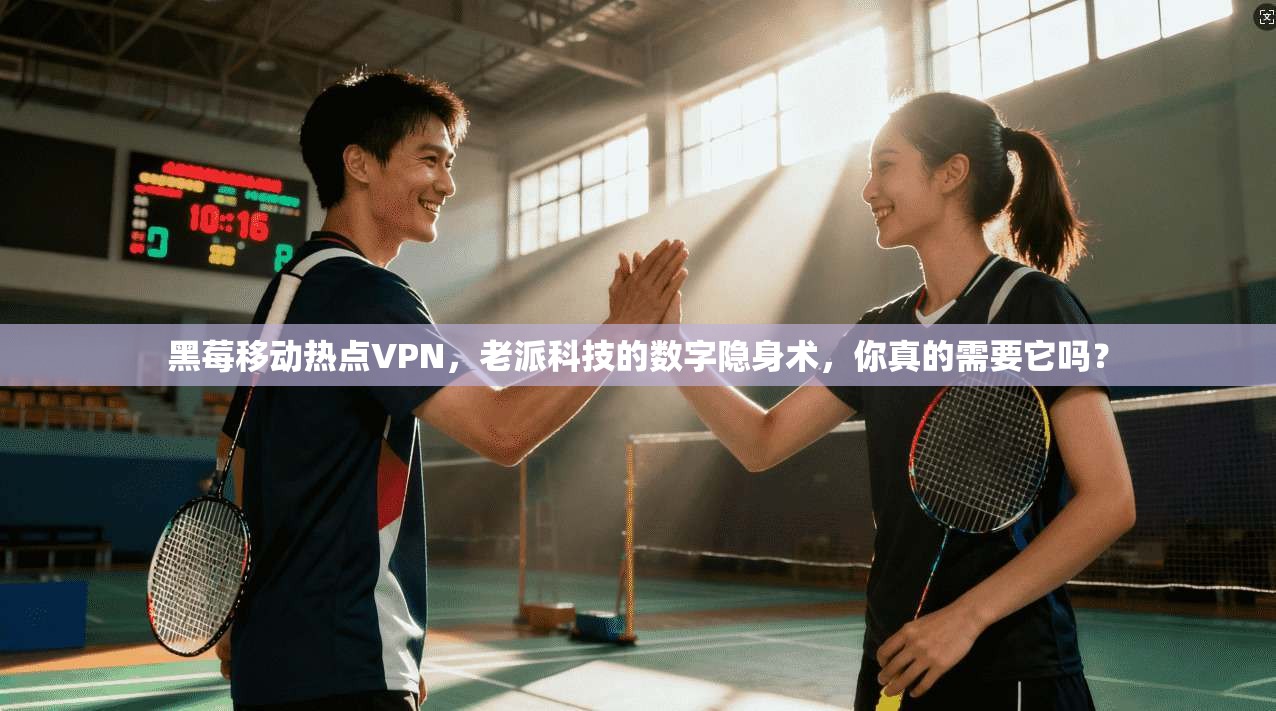 黑莓移动热点VPN，老派科技的数字隐身术，你真的需要它吗？