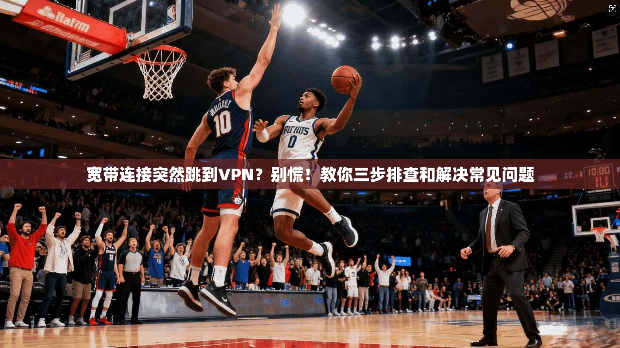 宽带连接突然跳到VPN？别慌！教你三步排查和解决常见问题