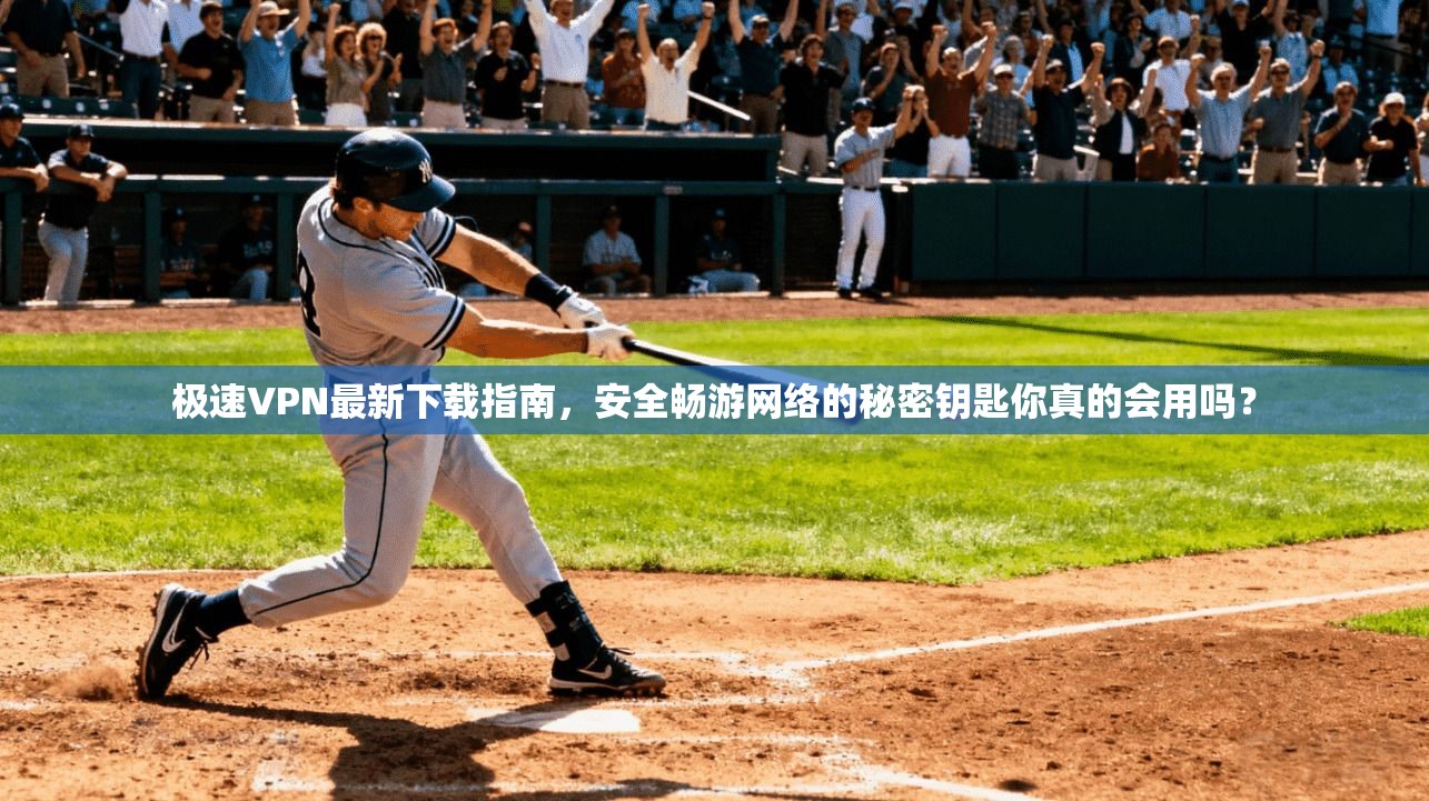 极速VPN最新下载指南，安全畅游网络的秘密钥匙你真的会用吗？