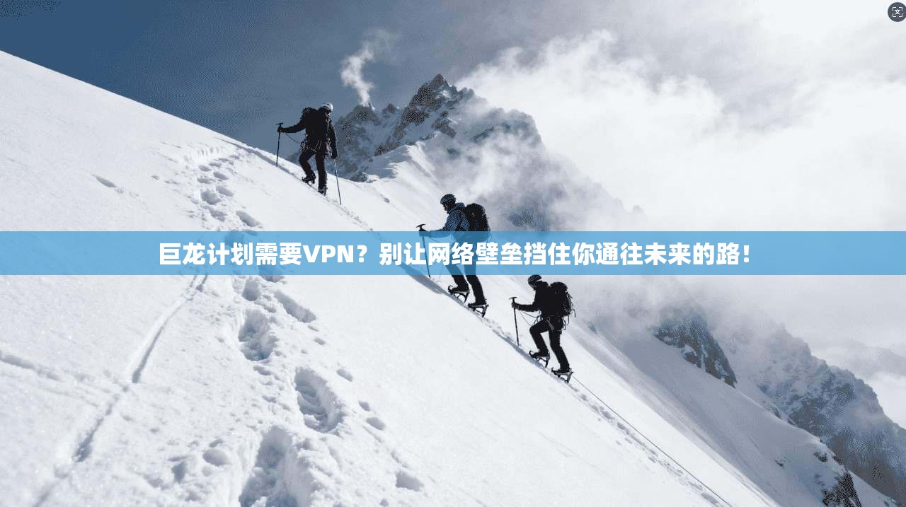 巨龙计划需要VPN？别让网络壁垒挡住你通往未来的路！