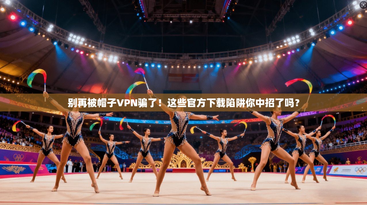 别再被帽子VPN骗了！这些官方下载陷阱你中招了吗？