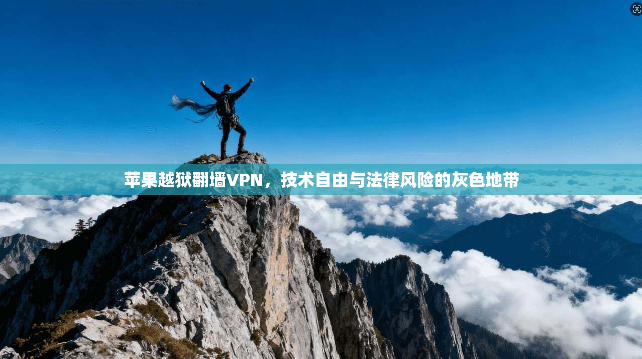 苹果越狱翻墙VPN，技术自由与法律风险的灰色地带