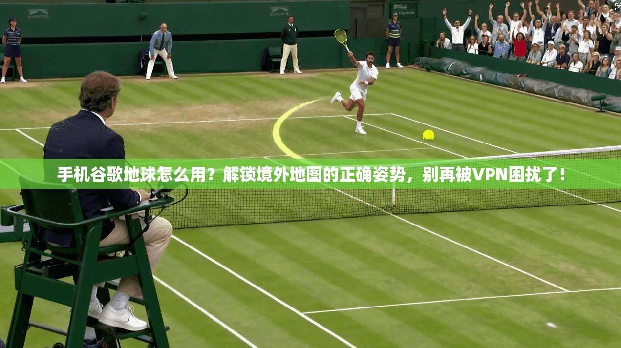 手机谷歌地球怎么用？解锁境外地图的正确姿势，别再被VPN困扰了！