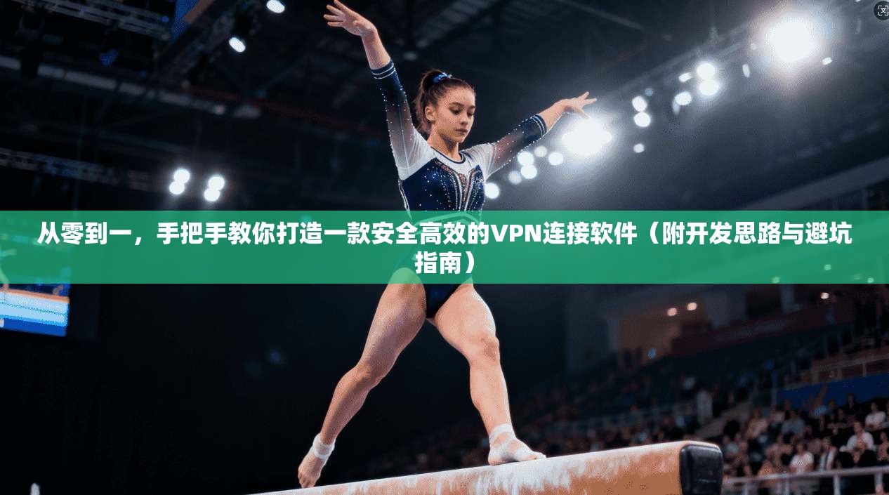 从零到一，手把手教你打造一款安全高效的VPN连接软件（附开发思路与避坑指南）