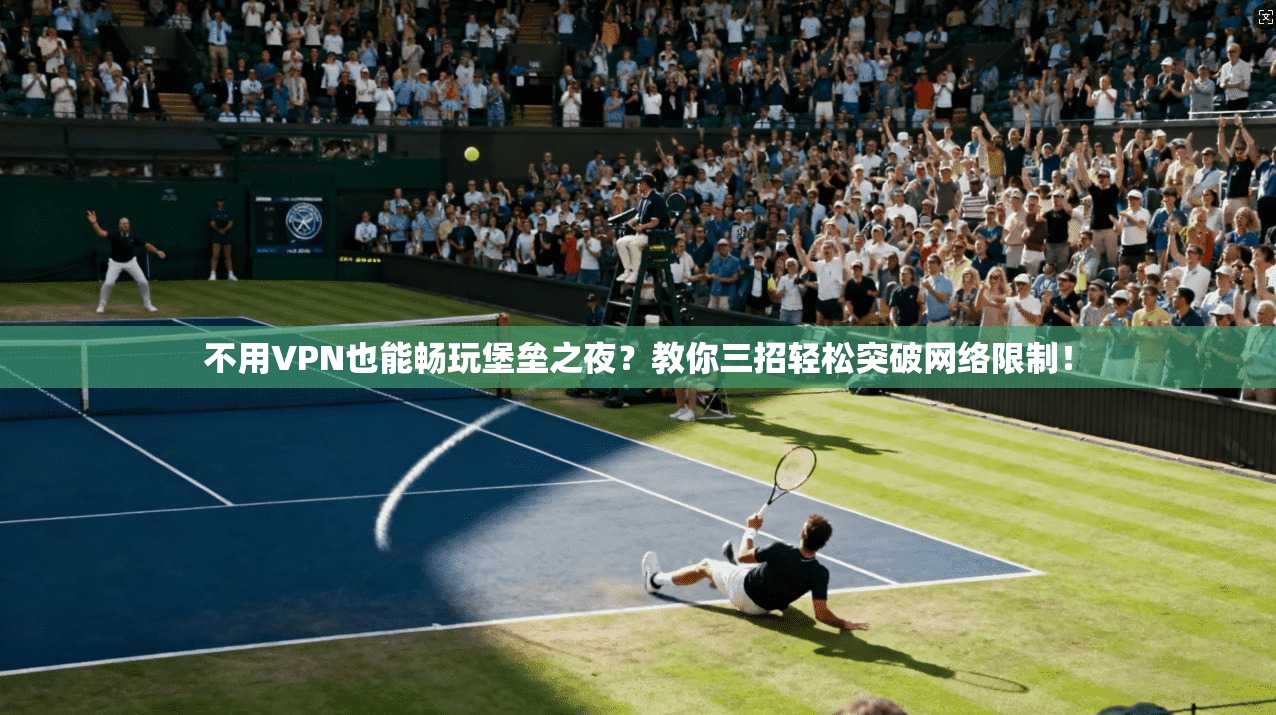 不用VPN也能畅玩堡垒之夜？教你三招轻松突破网络限制！