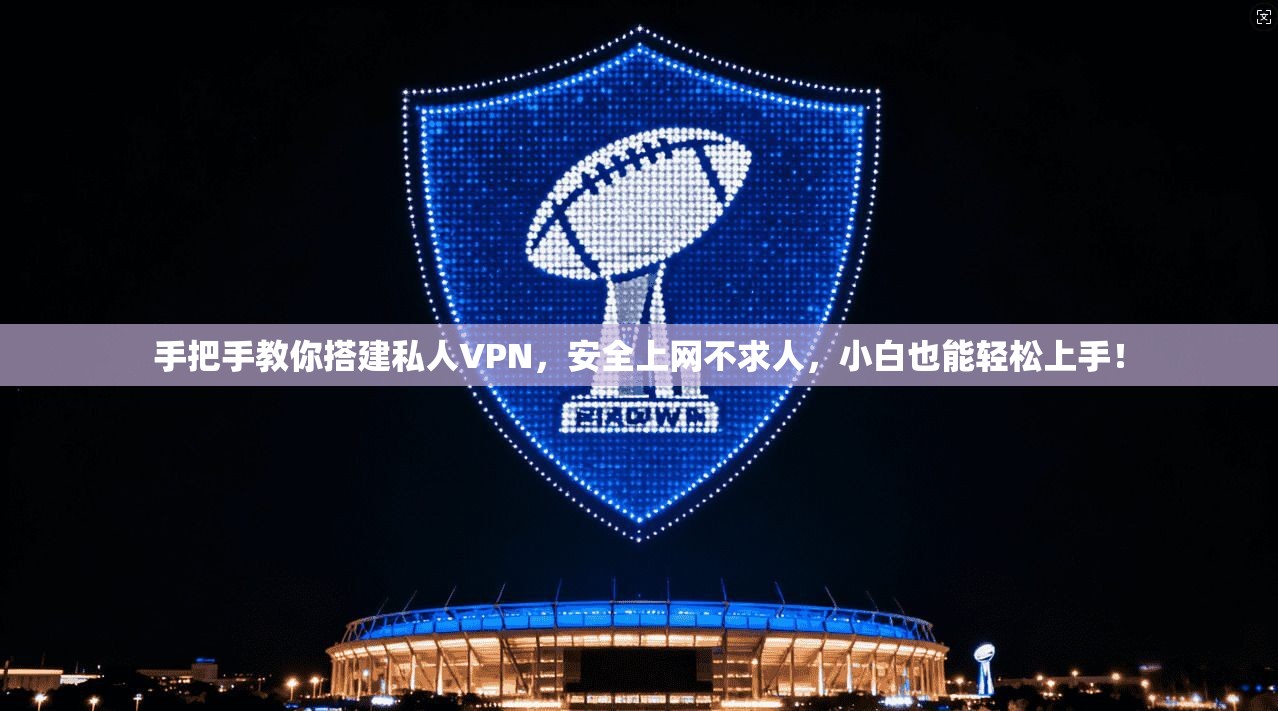 手把手教你搭建私人VPN，安全上网不求人，小白也能轻松上手！