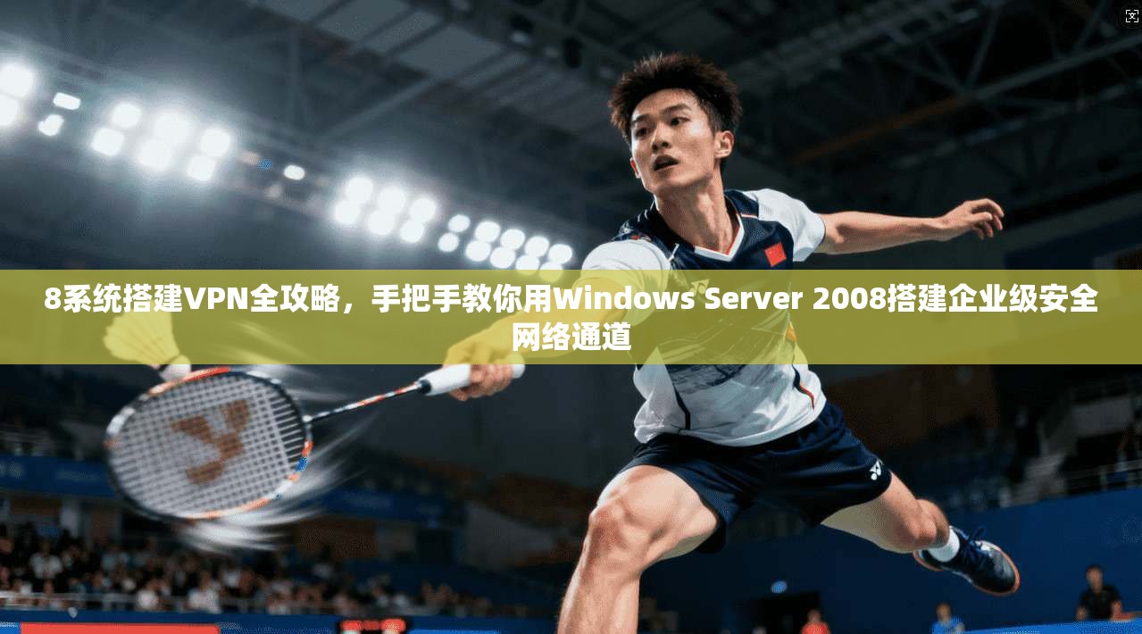 8系统搭建VPN全攻略，手把手教你用Windows Server 2008搭建企业级安全网络通道