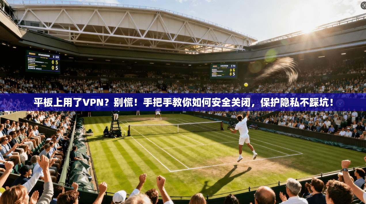 平板上用了VPN？别慌！手把手教你如何安全关闭，保护隐私不踩坑！