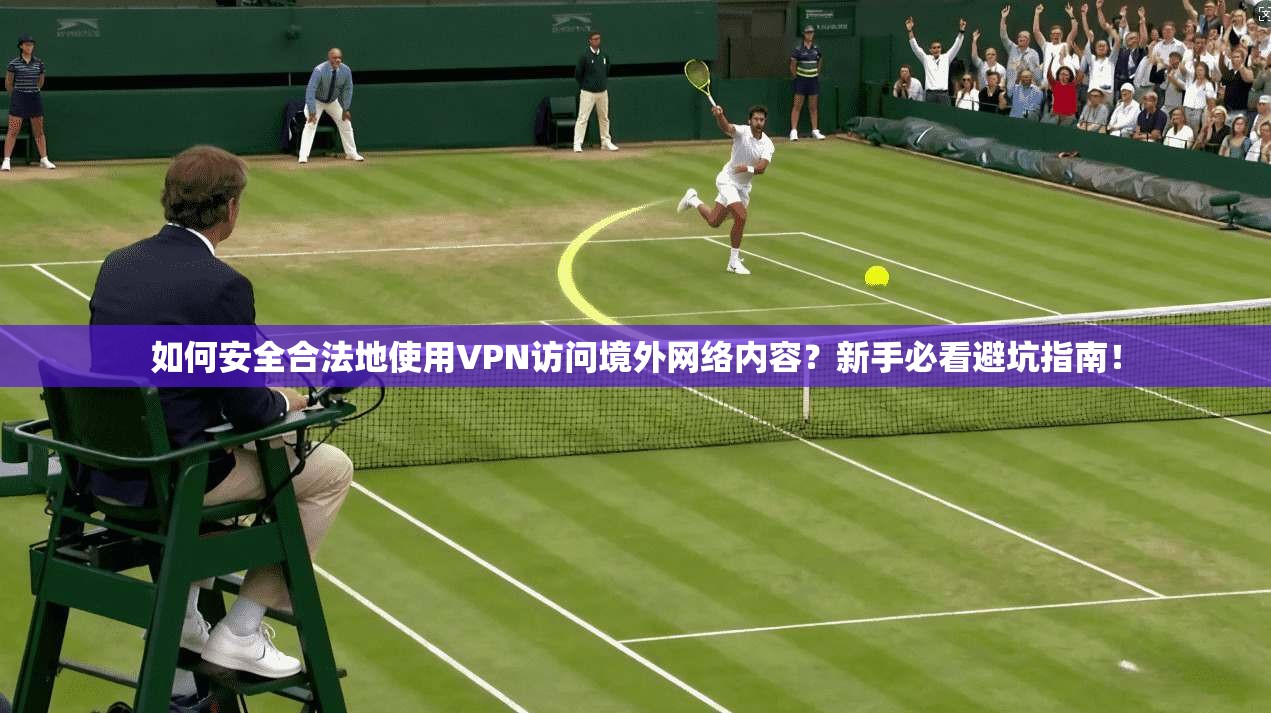 如何安全合法地使用VPN访问境外网络内容？新手必看避坑指南！