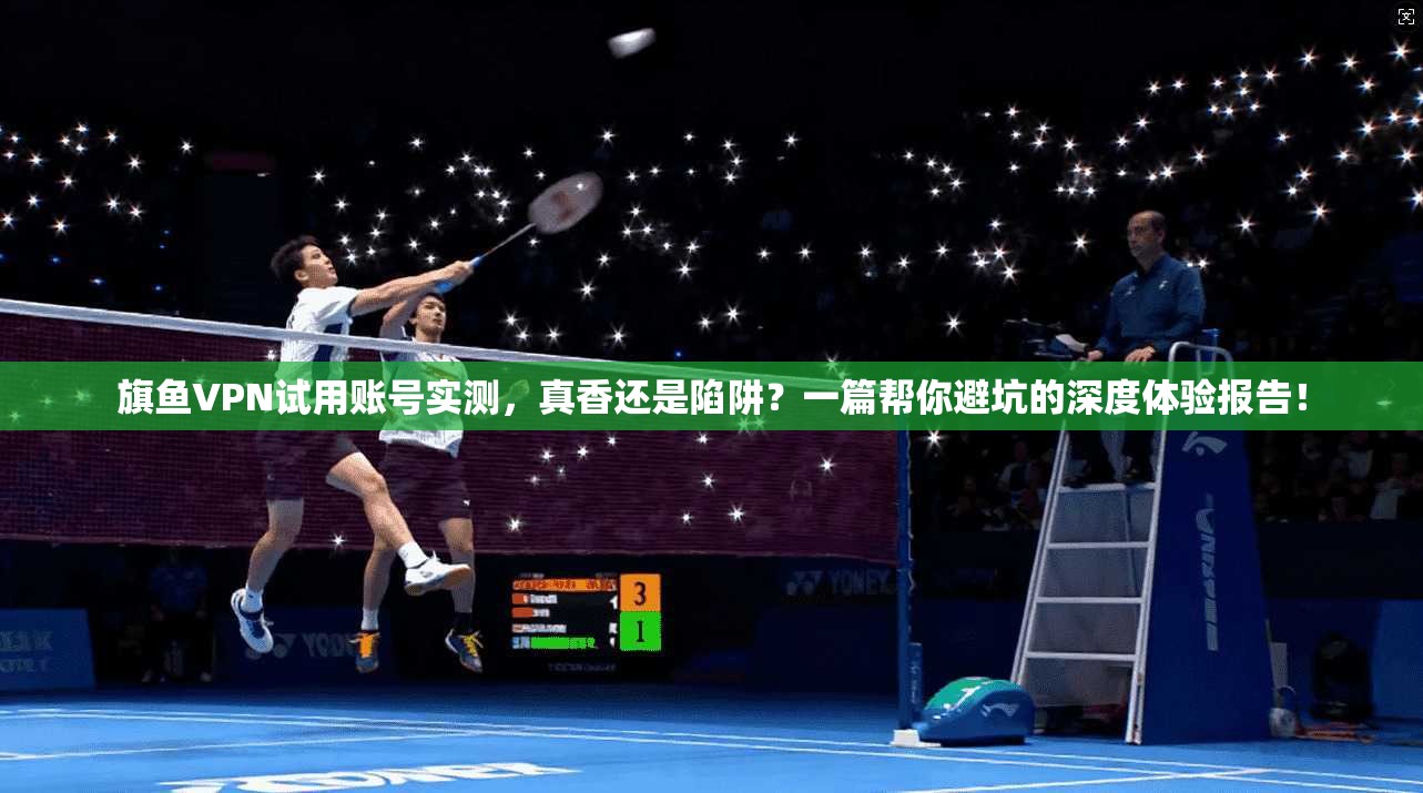 旗鱼VPN试用账号实测，真香还是陷阱？一篇帮你避坑的深度体验报告！
