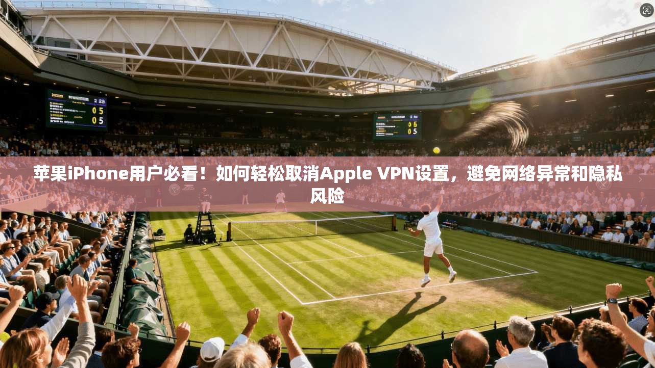 苹果iPhone用户必看！如何轻松取消Apple VPN设置，避免网络异常和隐私风险