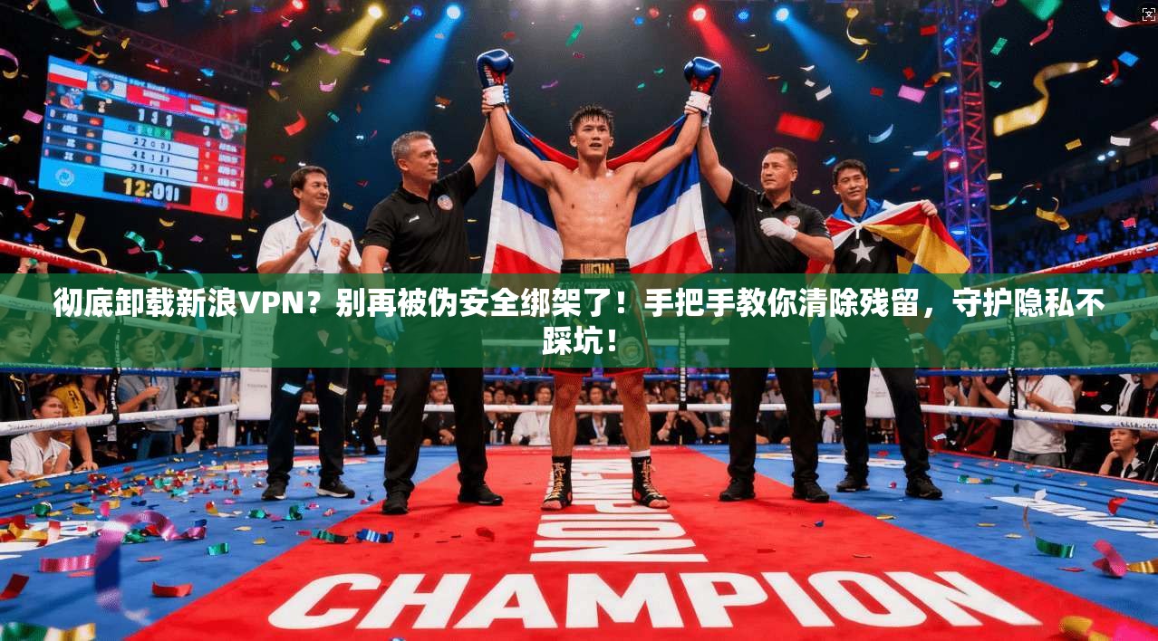 彻底卸载新浪VPN？别再被伪安全绑架了！手把手教你清除残留，守护隐私不踩坑！