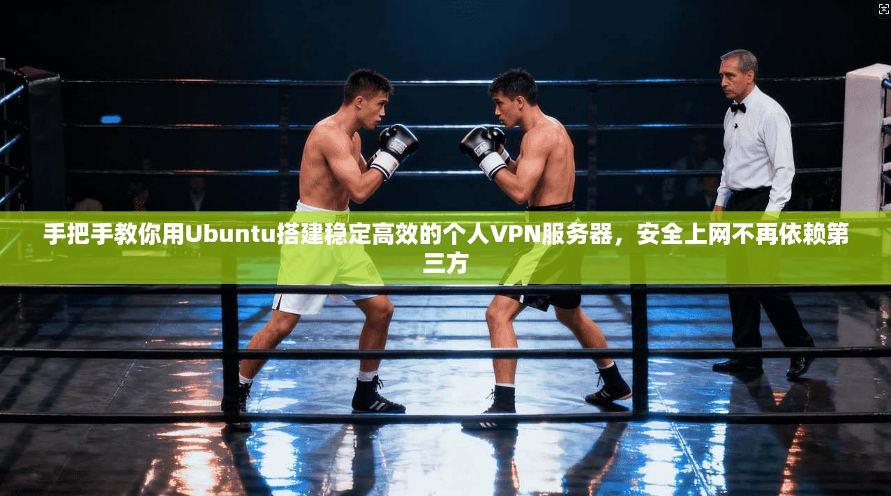 手把手教你用Ubuntu搭建稳定高效的个人VPN服务器，安全上网不再依赖第三方