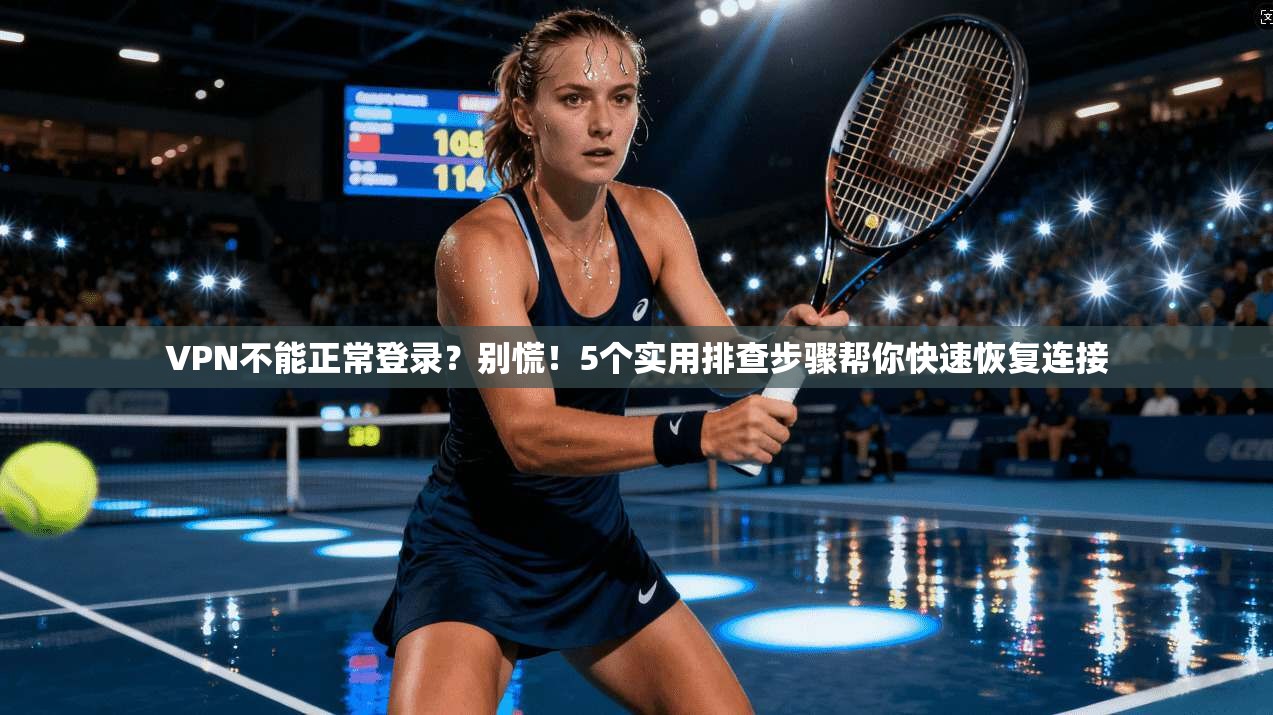 VPN不能正常登录？别慌！5个实用排查步骤帮你快速恢复连接