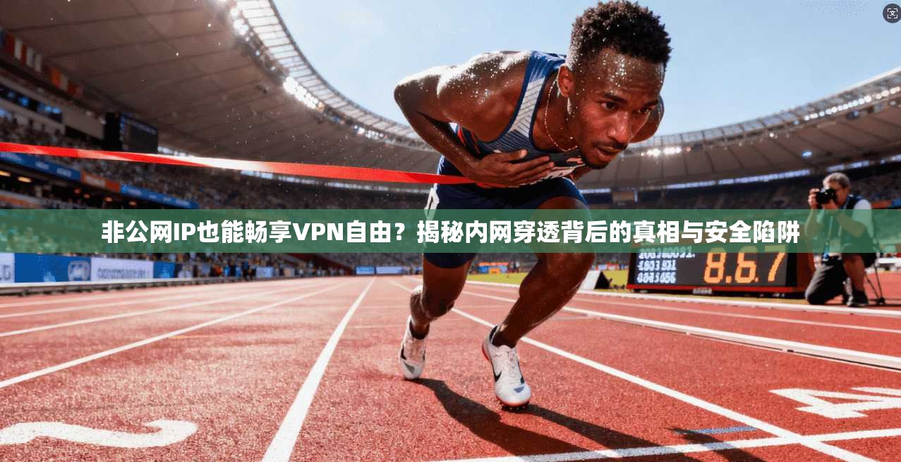非公网IP也能畅享VPN自由？揭秘内网穿透背后的真相与安全陷阱