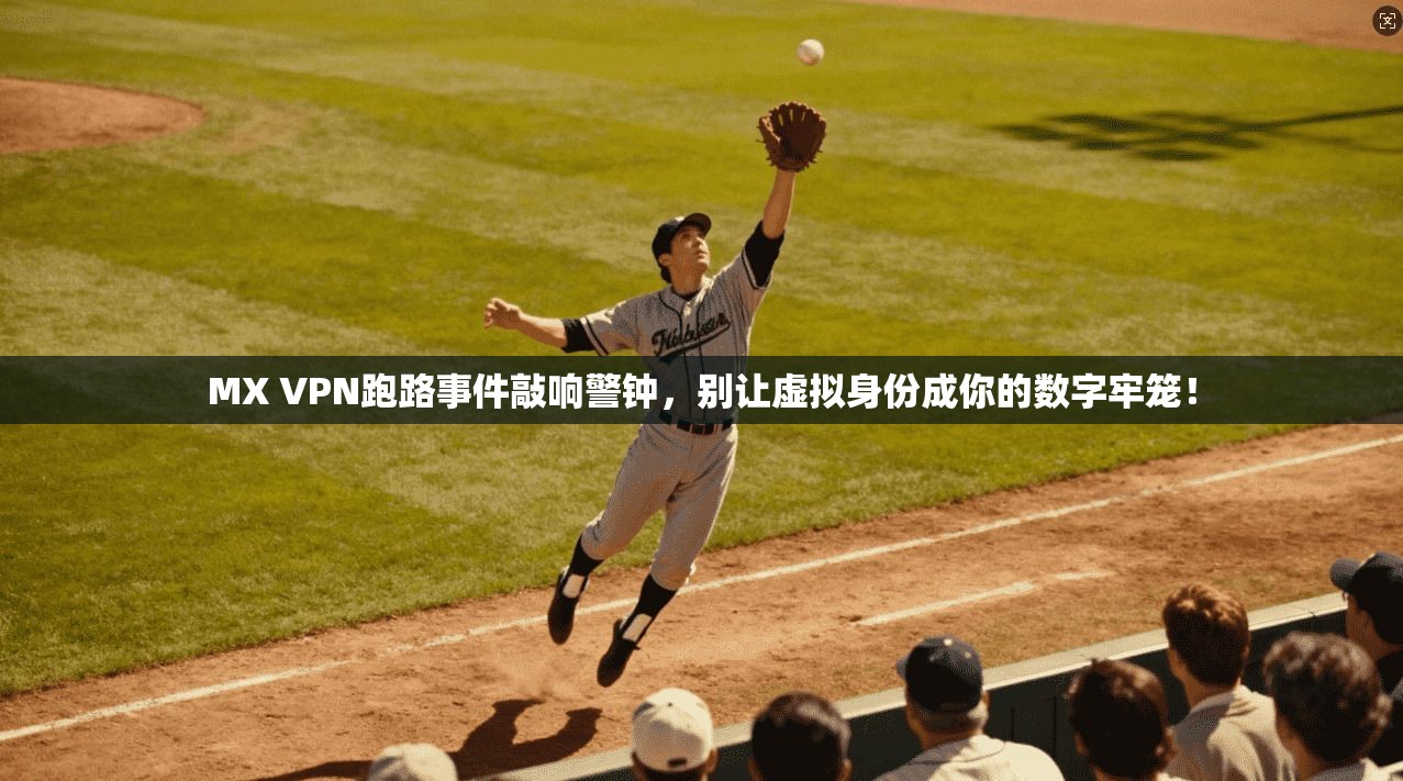 MX VPN跑路事件敲响警钟，别让虚拟身份成你的数字牢笼！