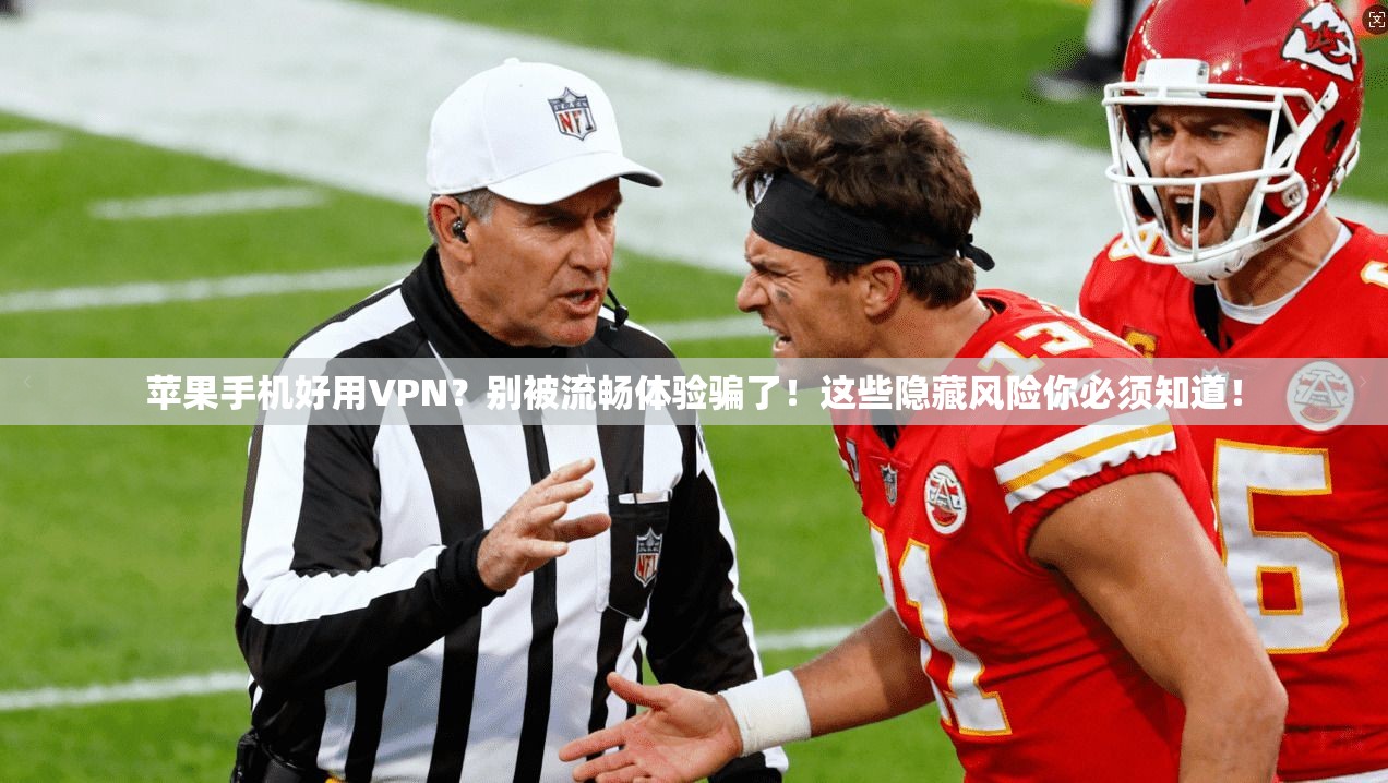 苹果手机好用VPN？别被流畅体验骗了！这些隐藏风险你必须知道！