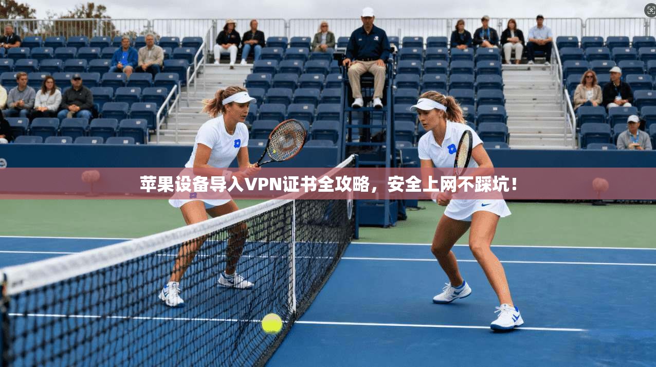 苹果设备导入VPN证书全攻略，安全上网不踩坑！