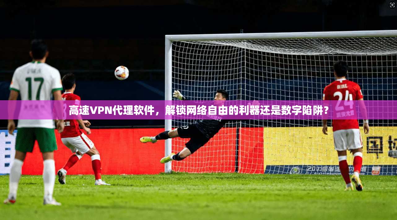 高速VPN代理软件，解锁网络自由的利器还是数字陷阱？