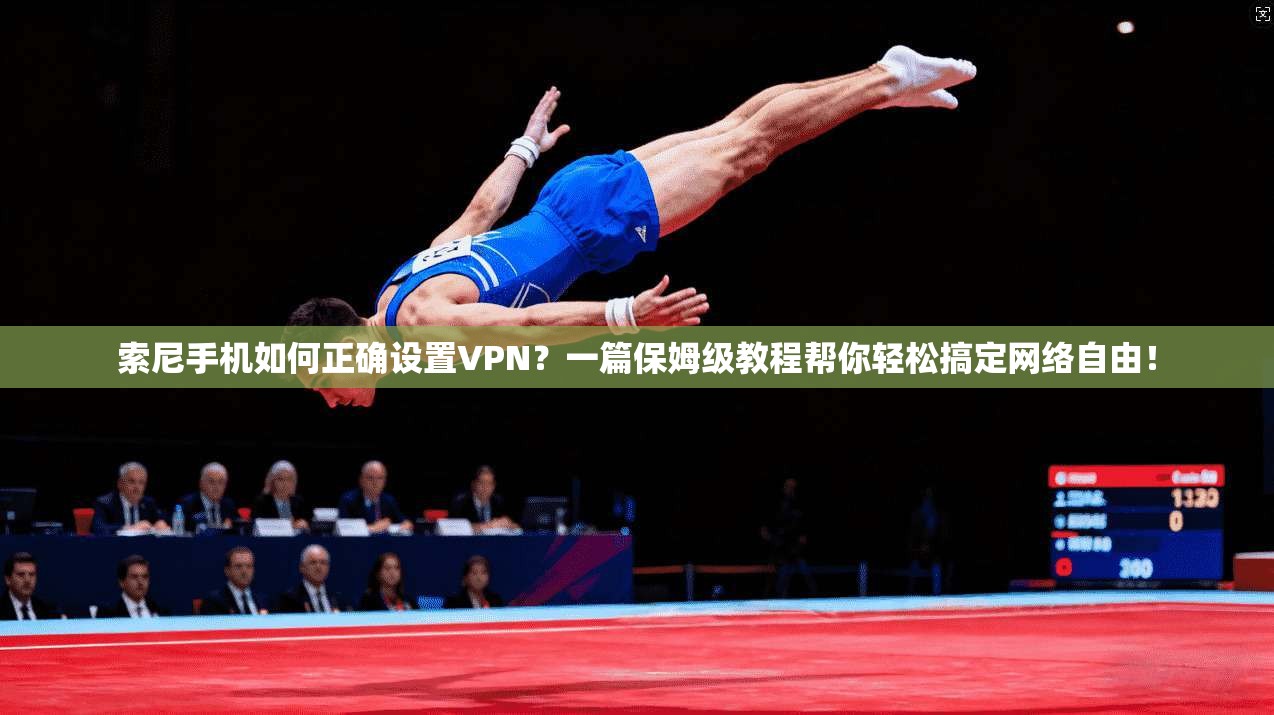 索尼手机如何正确设置VPN？一篇保姆级教程帮你轻松搞定网络自由！