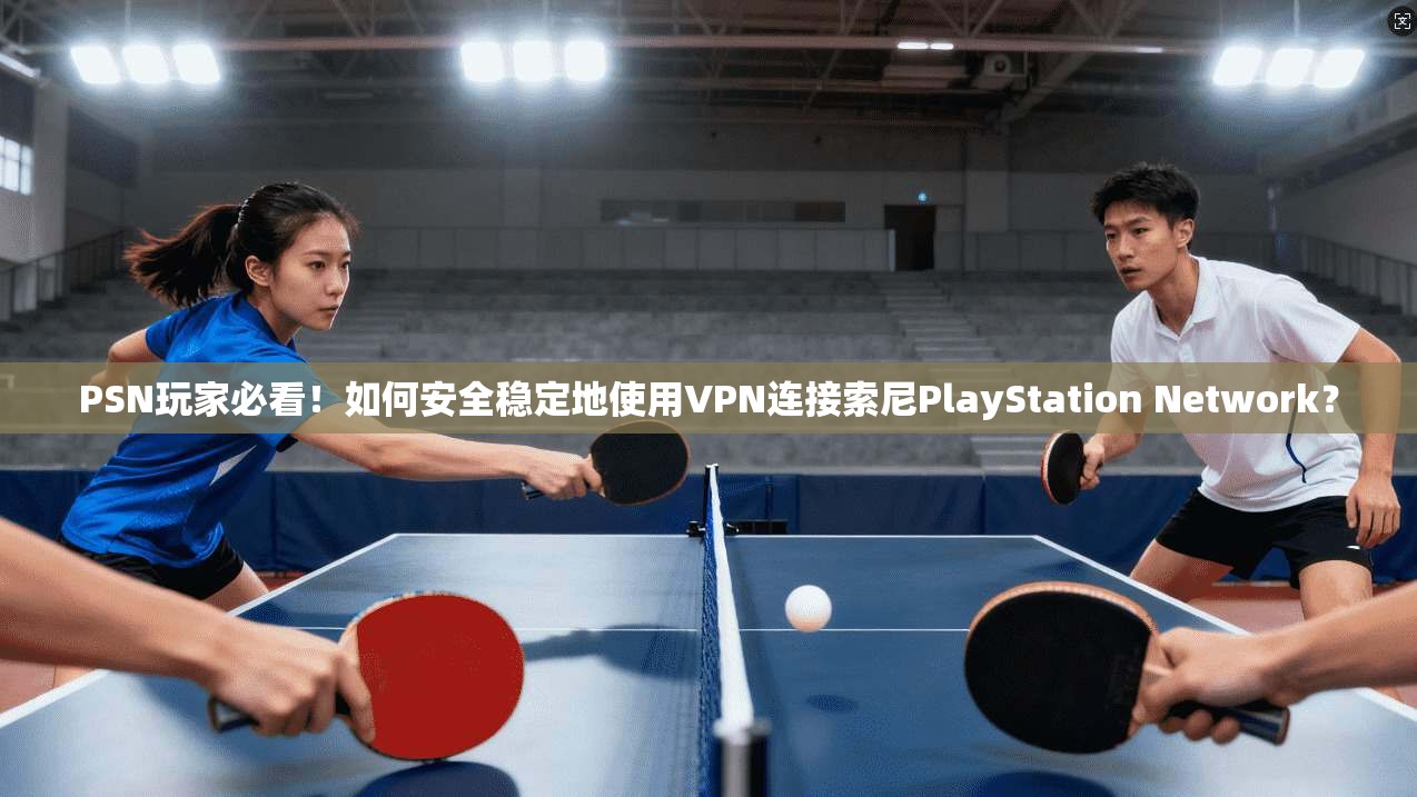 PSN玩家必看！如何安全稳定地使用VPN连接索尼PlayStation Network？