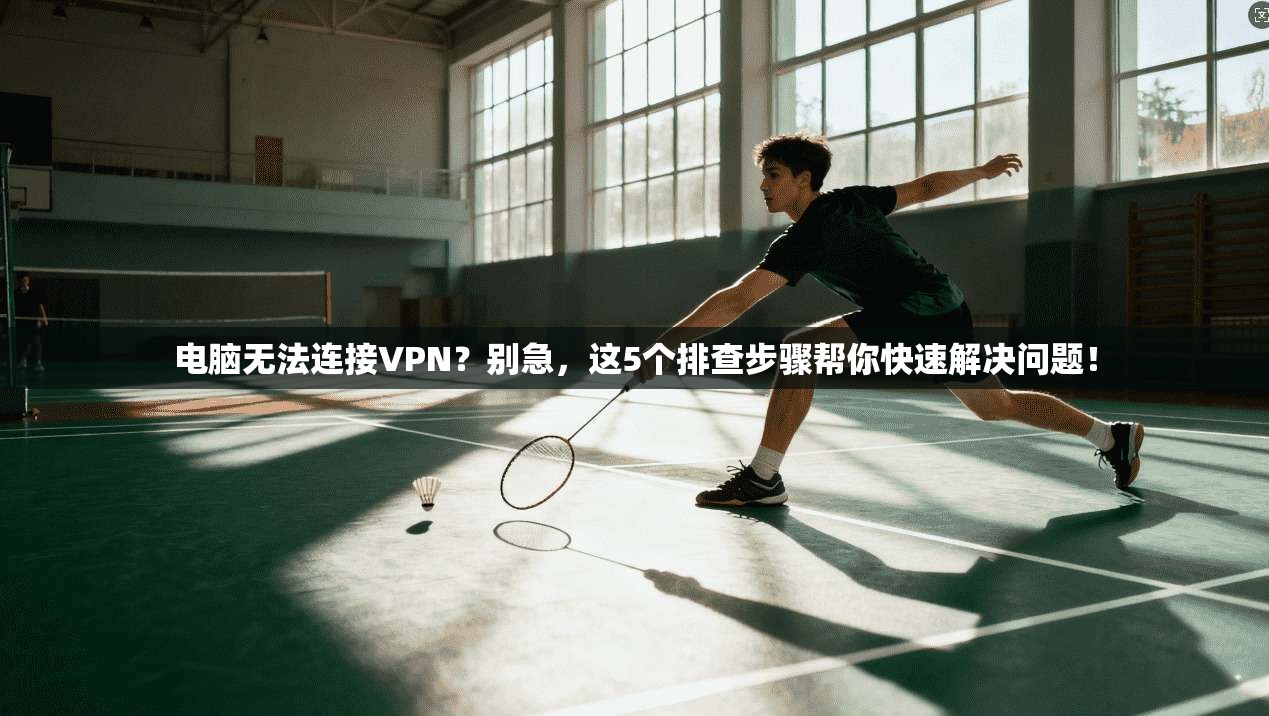 电脑无法连接VPN？别急，这5个排查步骤帮你快速解决问题！