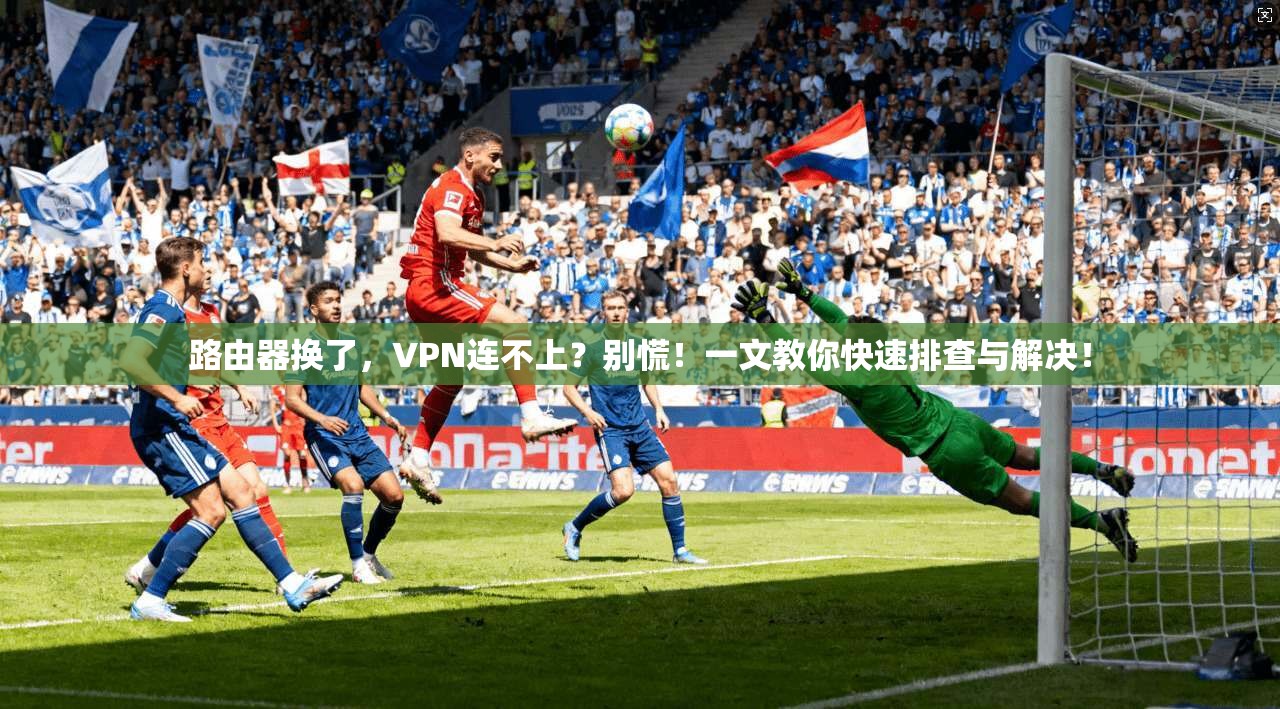 路由器换了，VPN连不上？别慌！一文教你快速排查与解决！