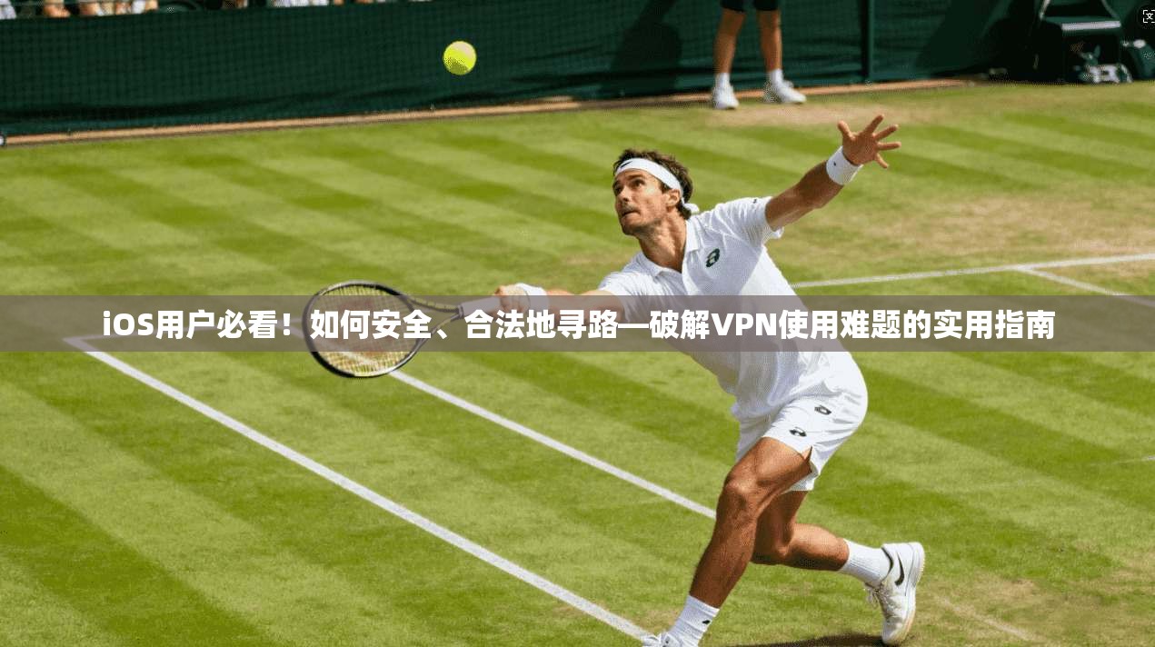 iOS用户必看！如何安全、合法地寻路—破解VPN使用难题的实用指南