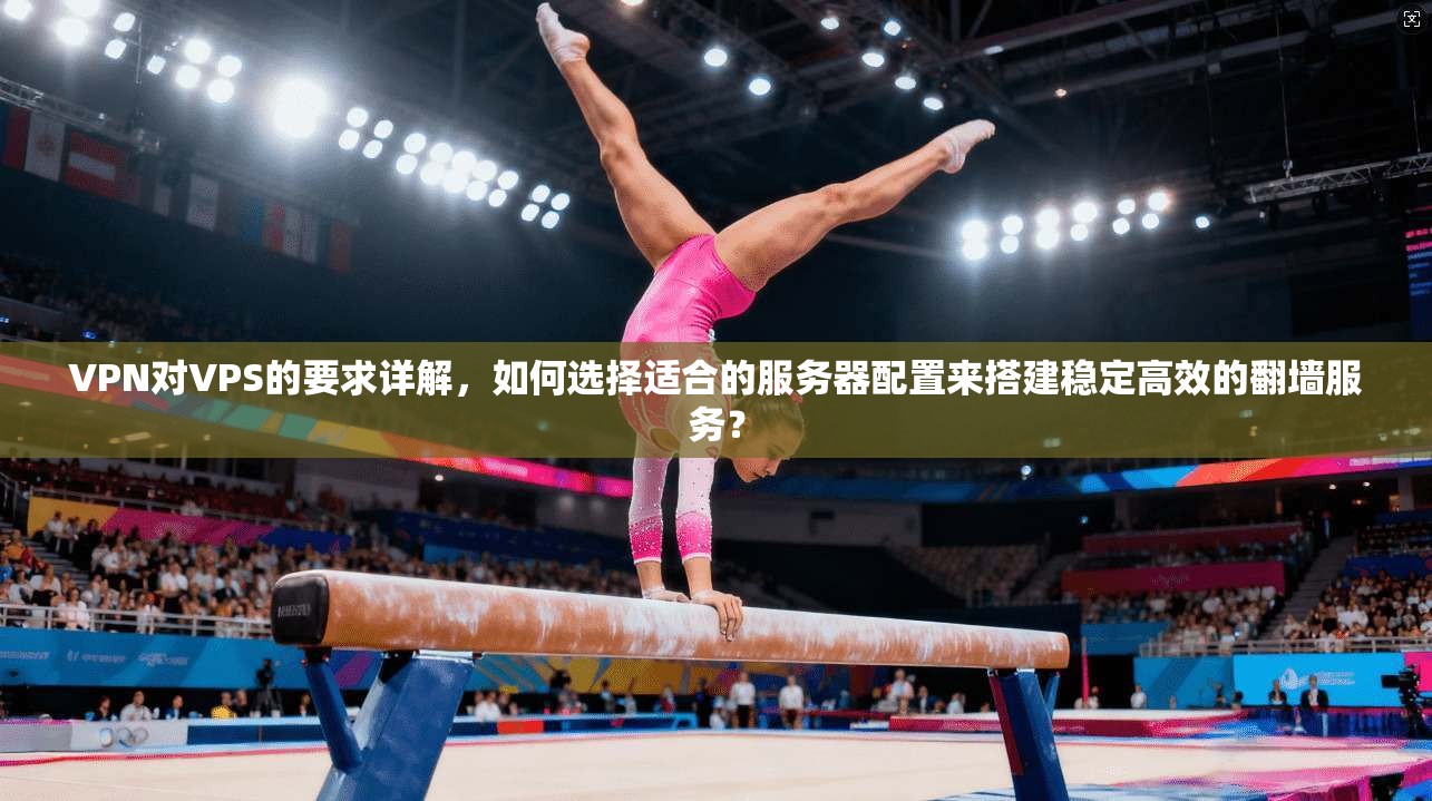 VPN对VPS的要求详解，如何选择适合的服务器配置来搭建稳定高效的翻墙服务？