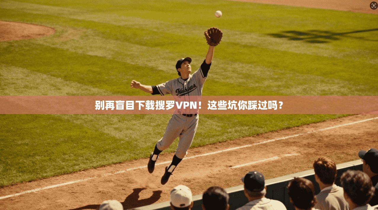 别再盲目下载搜罗VPN！这些坑你踩过吗？