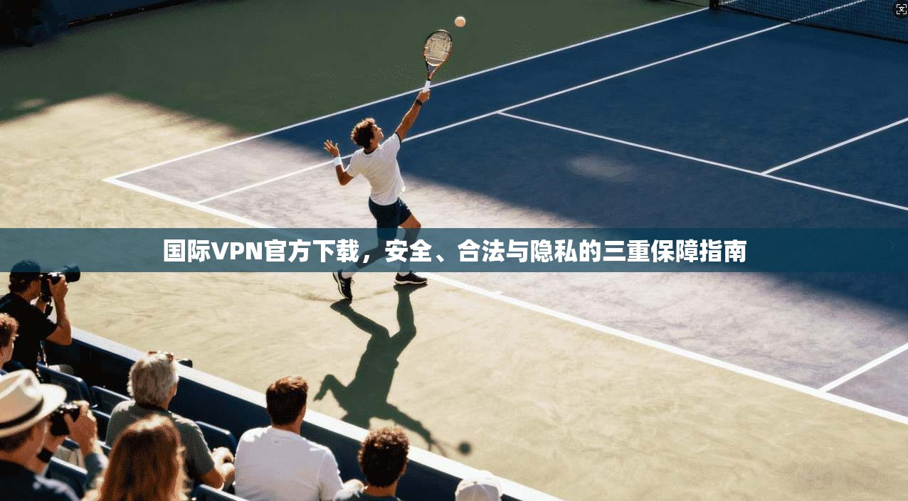 国际VPN官方下载，安全、合法与隐私的三重保障指南