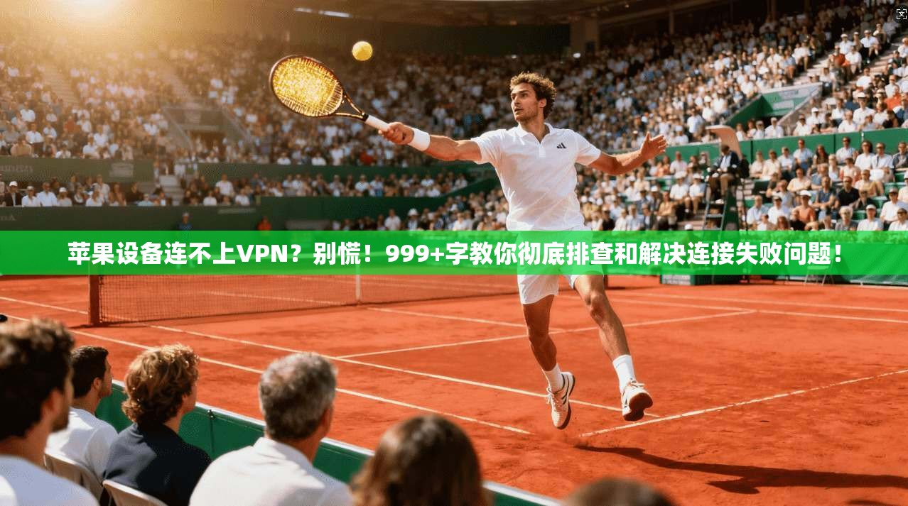 苹果设备连不上VPN？别慌！999+字教你彻底排查和解决连接失败问题！
