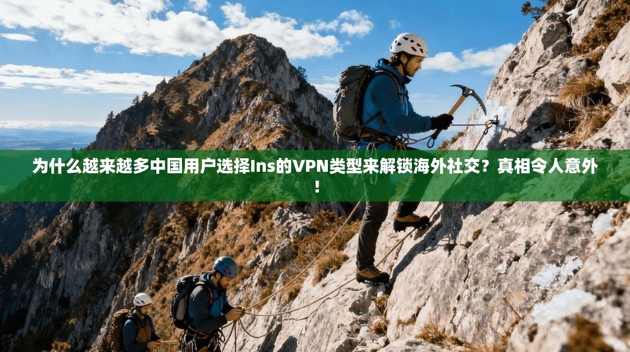 为什么越来越多中国用户选择Ins的VPN类型来解锁海外社交？真相令人意外！