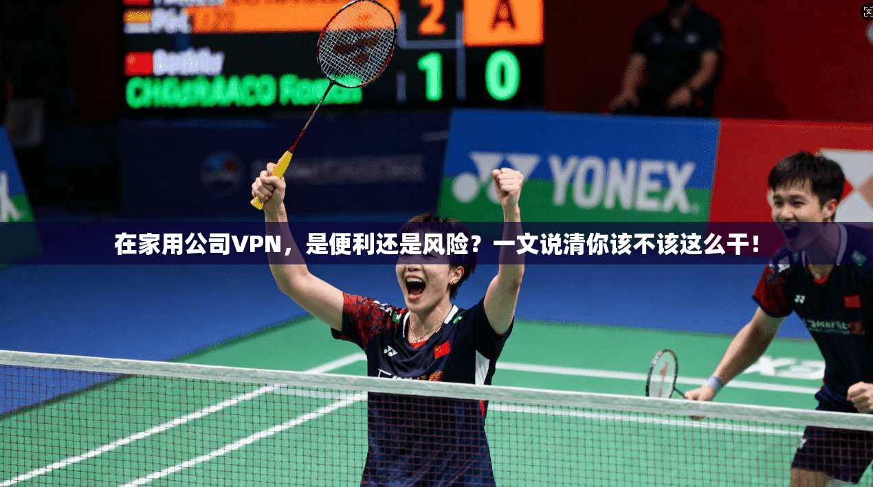 在家用公司VPN，是便利还是风险？一文说清你该不该这么干！