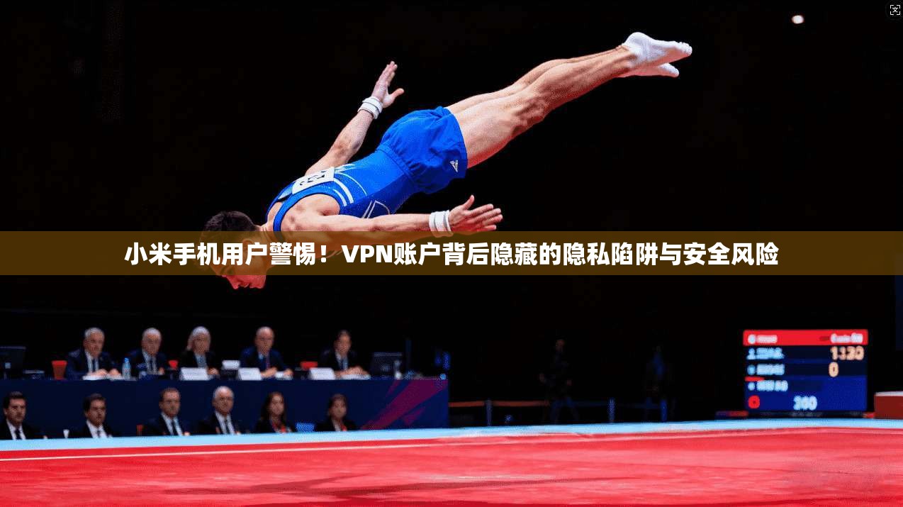 小米手机用户警惕！VPN账户背后隐藏的隐私陷阱与安全风险