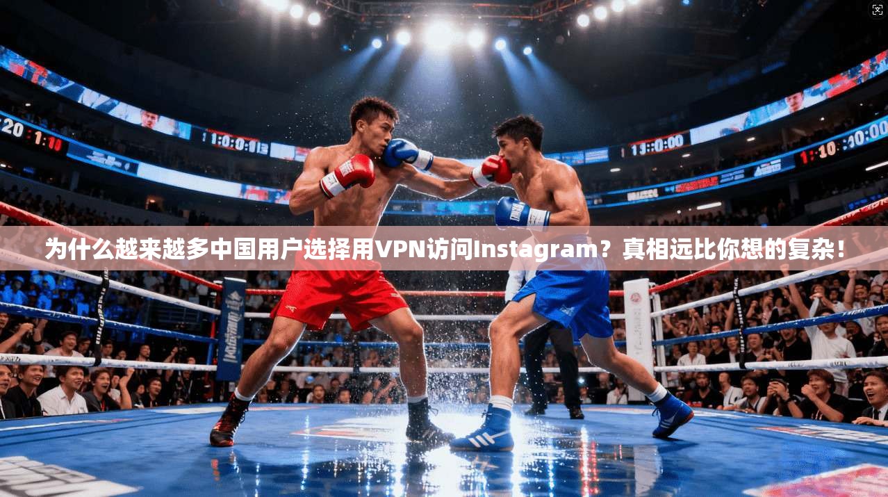 为什么越来越多中国用户选择用VPN访问Instagram？真相远比你想的复杂！