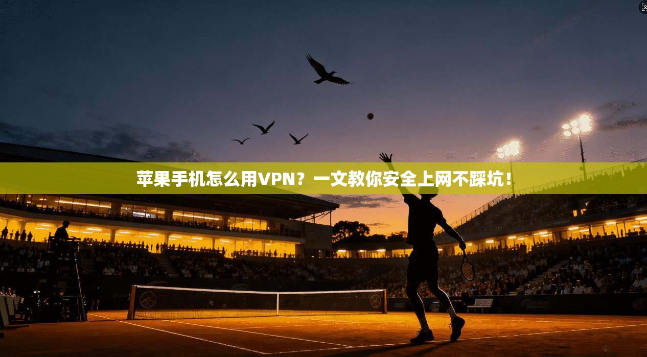 苹果手机怎么用VPN？一文教你安全上网不踩坑！