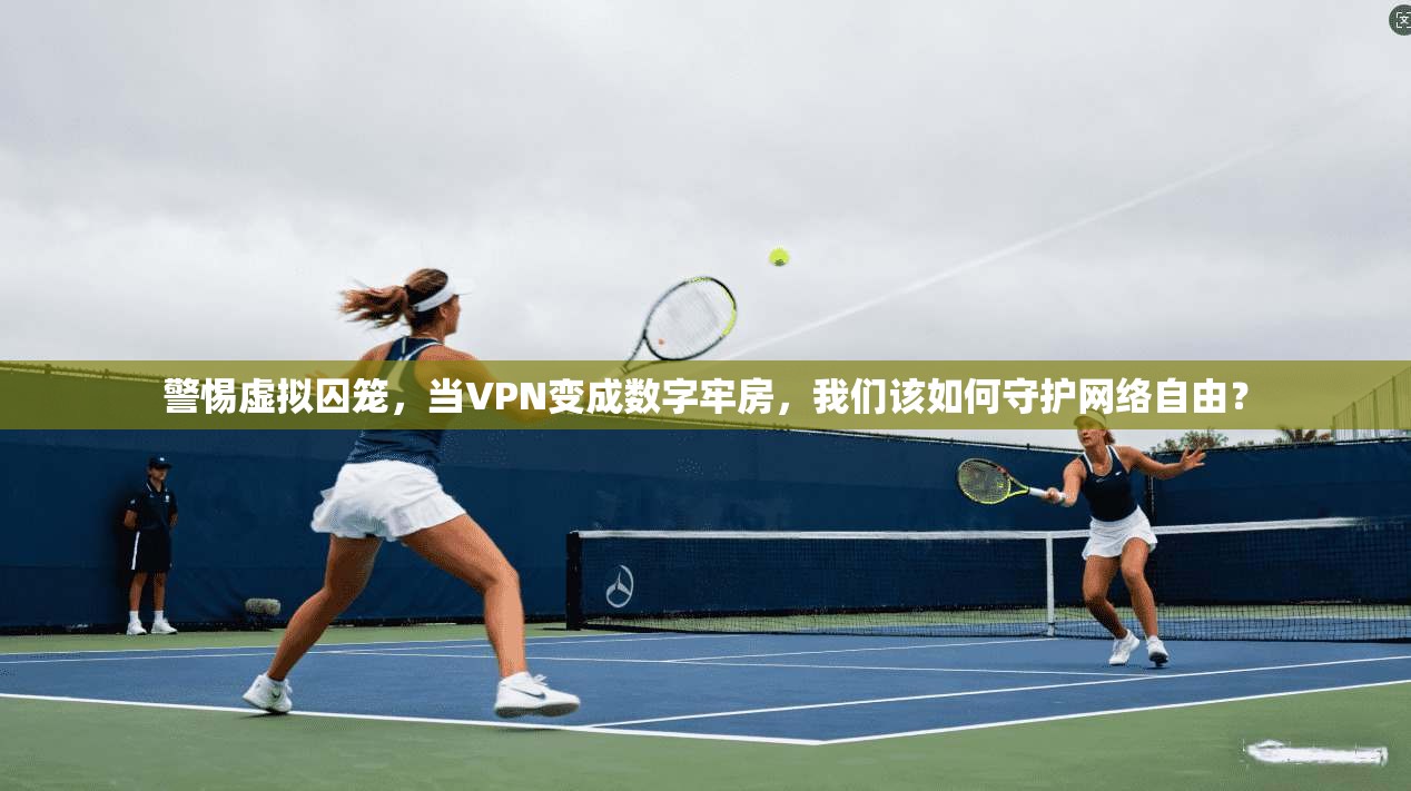 警惕虚拟囚笼，当VPN变成数字牢房，我们该如何守护网络自由？