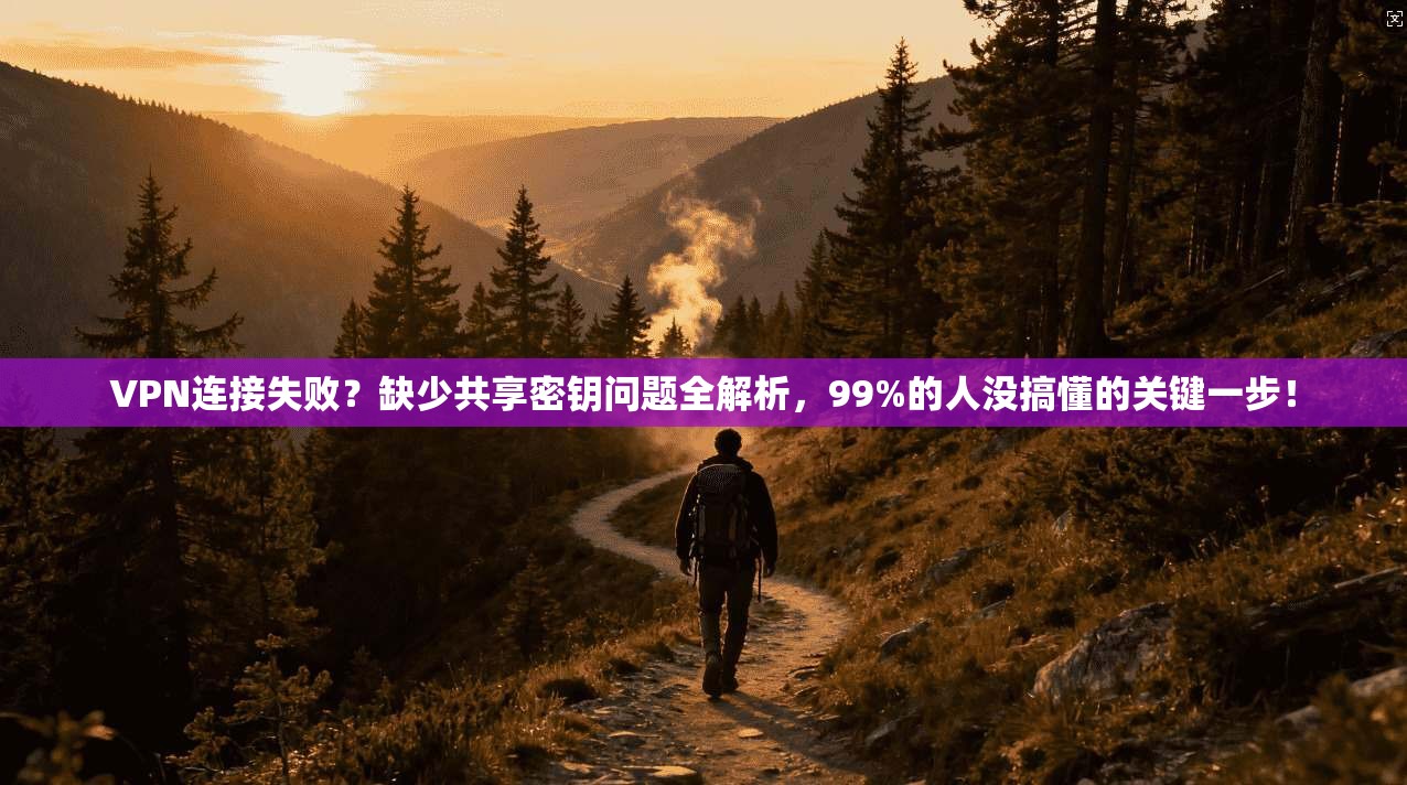 VPN连接失败？缺少共享密钥问题全解析，99%的人没搞懂的关键一步！
