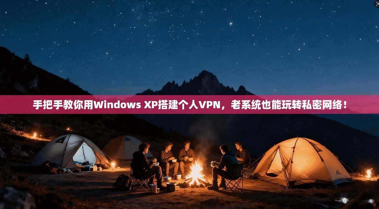 手把手教你用Windows XP搭建个人VPN，老系统也能玩转私密网络！