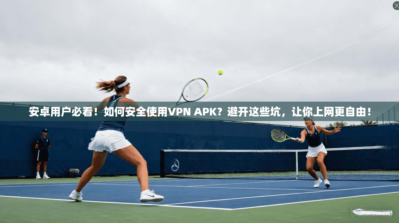 安卓用户必看！如何安全使用VPN APK？避开这些坑，让你上网更自由！