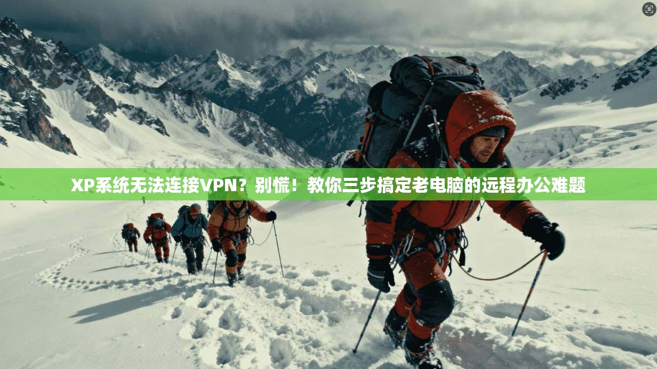 XP系统无法连接VPN？别慌！教你三步搞定老电脑的远程办公难题