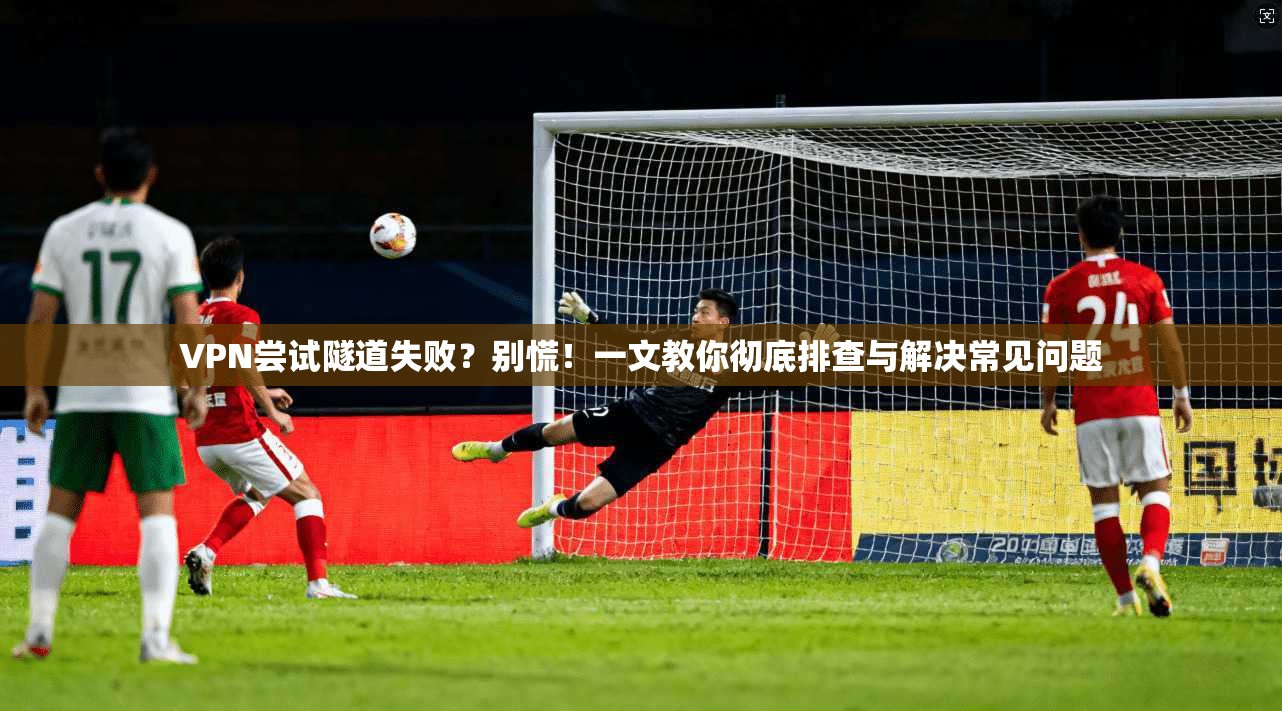 VPN尝试隧道失败？别慌！一文教你彻底排查与解决常见问题