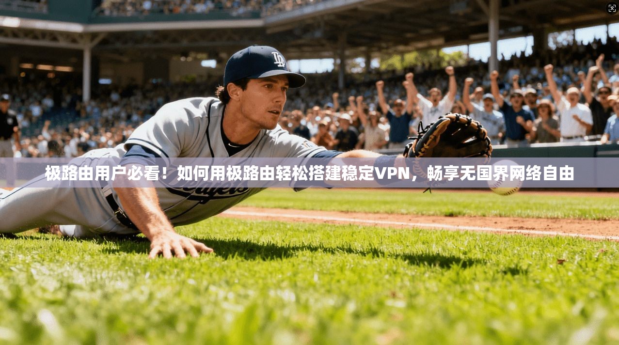 极路由用户必看！如何用极路由轻松搭建稳定VPN，畅享无国界网络自由