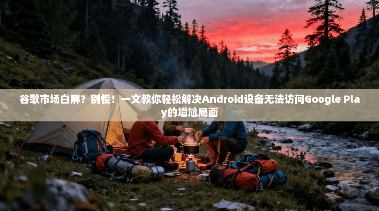 谷歌市场白屏？别慌！一文教你轻松解决Android设备无法访问Google Play的尴尬局面