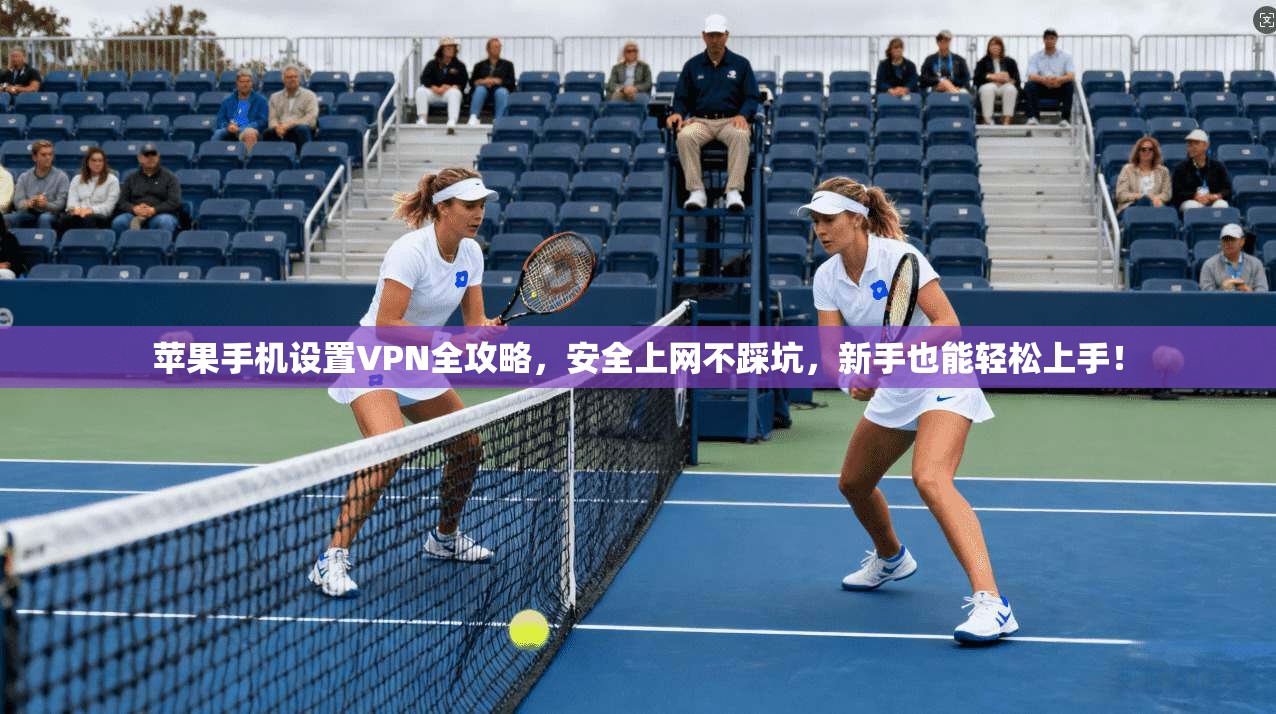 苹果手机设置VPN全攻略，安全上网不踩坑，新手也能轻松上手！