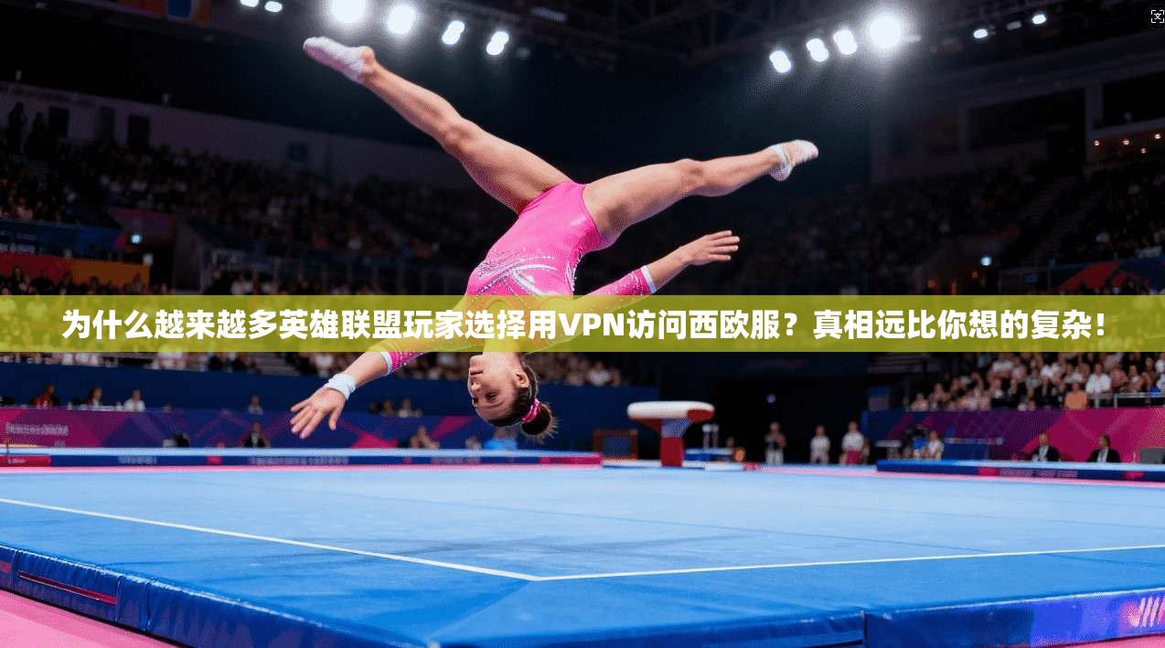 为什么越来越多英雄联盟玩家选择用VPN访问西欧服？真相远比你想的复杂！