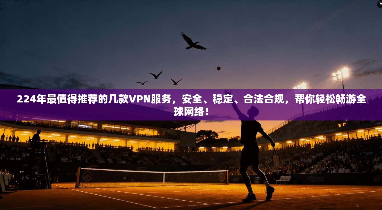 224年最值得推荐的几款VPN服务，安全、稳定、合法合规，帮你轻松畅游全球网络！