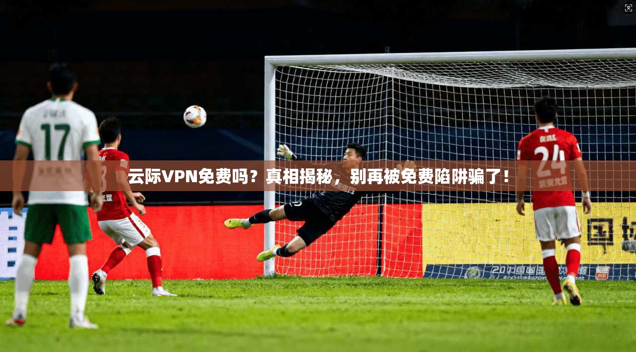 云际VPN免费吗？真相揭秘，别再被免费陷阱骗了！