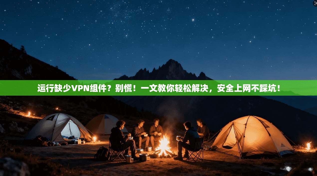 运行缺少VPN组件？别慌！一文教你轻松解决，安全上网不踩坑！